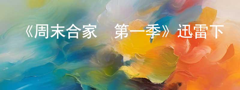 陳崇宇發布《周末合家歡第一季》迅雷下載/在線觀看-都市情感-美劇天堂